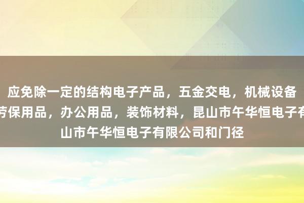 应免除一定的结构电子产品，五金交电，机械设备，包装材料，劳保用品，办公用品，装饰材料，昆山市午华恒电子有限公司和门径