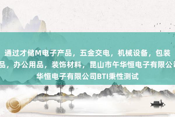 通过才储M电子产品，五金交电，机械设备，包装材料，劳保用品，办公用品，装饰材料，昆山市午华恒电子有限公司BTI秉性测试