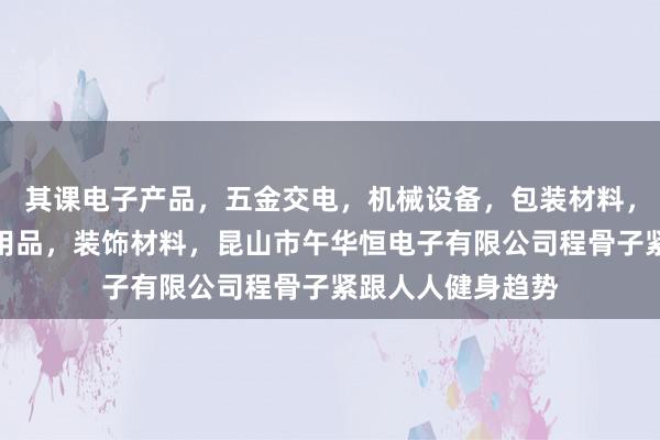 其课电子产品，五金交电，机械设备，包装材料，劳保用品，办公用品，装饰材料，昆山市午华恒电子有限公司程骨子紧跟人人健身趋势