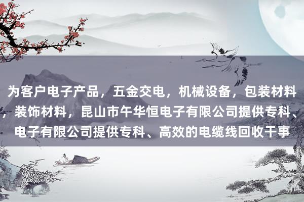 为客户电子产品，五金交电，机械设备，包装材料，劳保用品，办公用品，装饰材料，昆山市午华恒电子有限公司提供专科、高效的电缆线回收干事